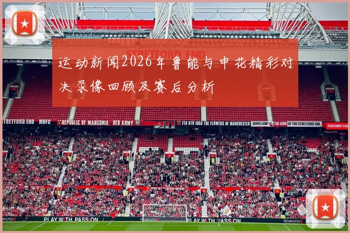 运动新闻2026年鲁能与申花精彩对决录像回顾及赛后分析