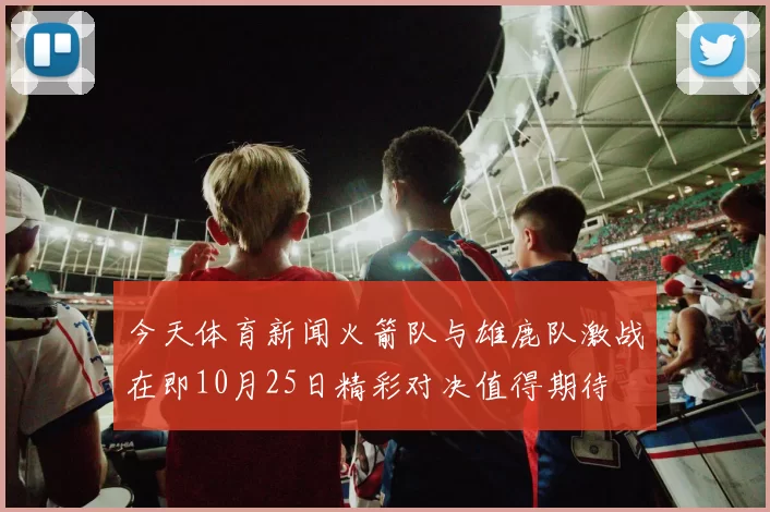 今天体育新闻火箭队与雄鹿队激战在即10月25日精彩对决值得期待