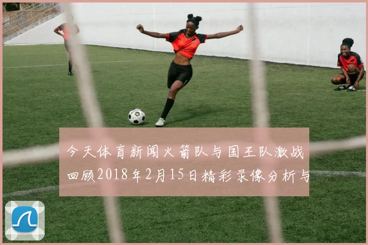 今天体育新闻火箭队与国王队激战回顾2018年2月15日精彩录像分析与赛况总结