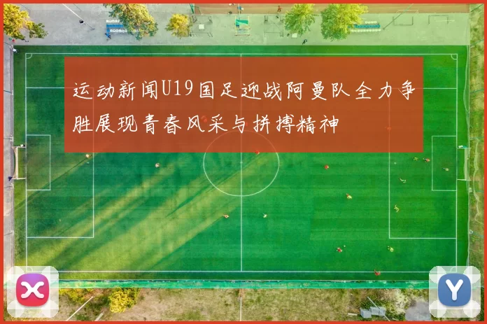 运动新闻U19国足迎战阿曼队全力争胜展现青春风采与拼搏精神
