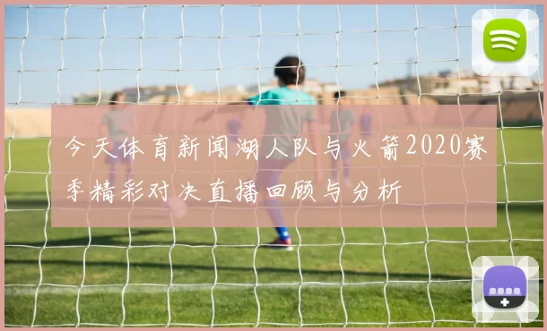 今天体育新闻湖人队与火箭2020赛季精彩对决直播回顾与分析