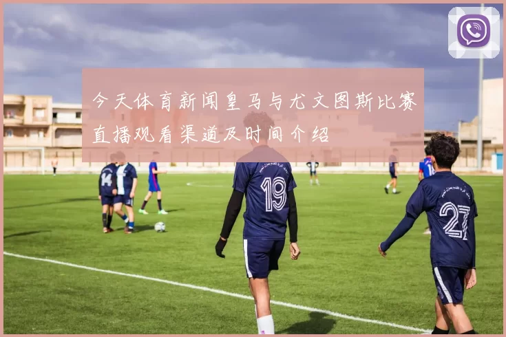 今天体育新闻皇马与尤文图斯比赛直播观看渠道及时间介绍