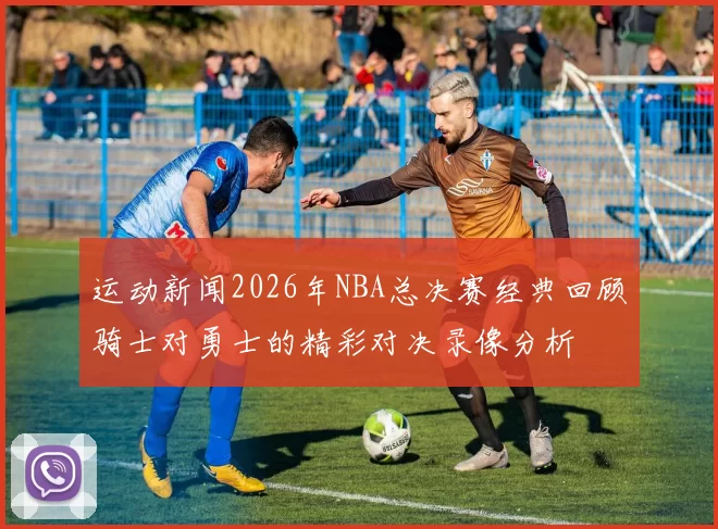 运动新闻2026年NBA总决赛经典回顾骑士对勇士的精彩对决录像分析