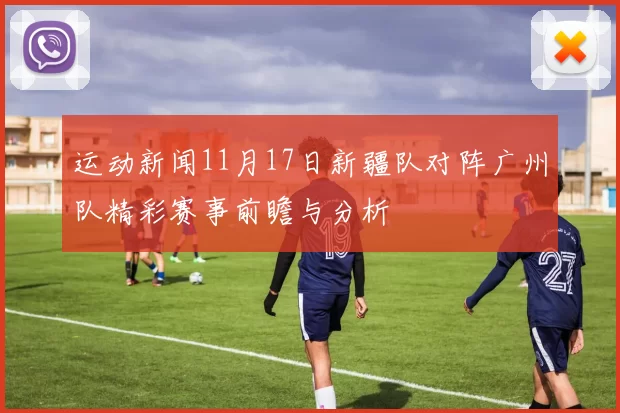 运动新闻11月17日新疆队对阵广州队精彩赛事前瞻与分析